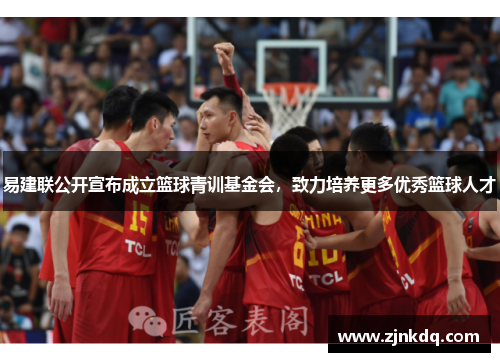 易建联公开宣布成立篮球青训基金会，致力培养更多优秀篮球人才