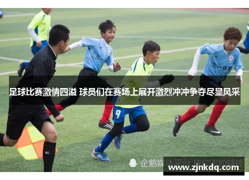 足球比赛激情四溢 球员们在赛场上展开激烈冲冲争夺尽显风采