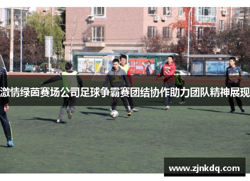 激情绿茵赛场公司足球争霸赛团结协作助力团队精神展现
