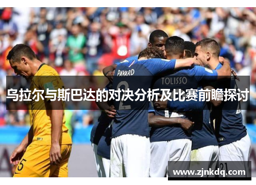 乌拉尔与斯巴达的对决分析及比赛前瞻探讨