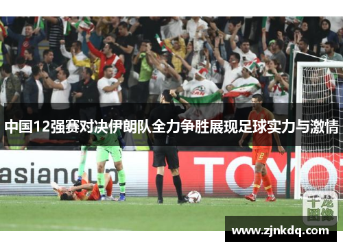 中国12强赛对决伊朗队全力争胜展现足球实力与激情