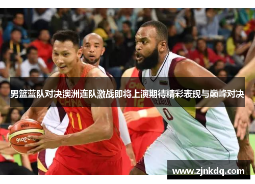 男篮蓝队对决澳洲连队激战即将上演期待精彩表现与巅峰对决