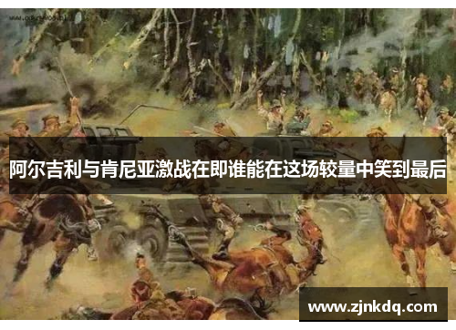 阿尔吉利与肯尼亚激战在即谁能在这场较量中笑到最后